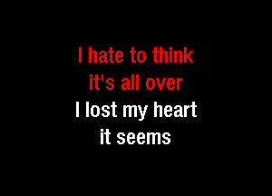 I hate to think
it's all over

I lost my heart
it seems