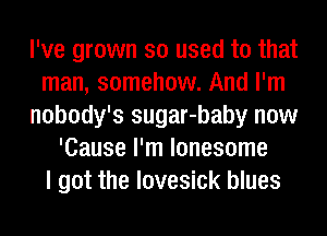 I've grown so used to that
man, somehow. And I'm
nobody's sugar-baby now
'Cause I'm lonesome
I got the lovesick blues