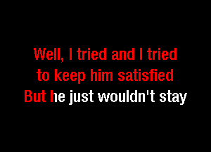 Well, I tried and I tried

to keep him satisfied
But he just wouldn't stay