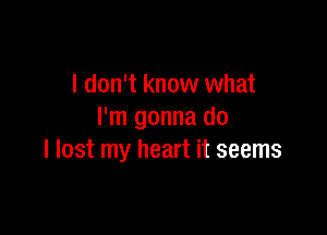 I don't know what

I'm gonna do
I lost my heart it seems