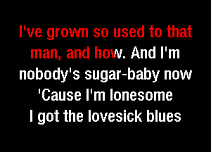 I've grown so used to that
man, and how. And I'm
nobody's sugar-baby now
'Cause I'm lonesome
I got the lovesick blues