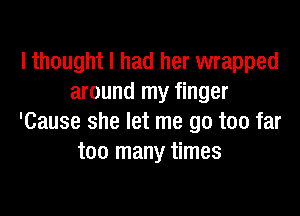 I thought I had her wrapped
around my finger

'Cause she let me go too far
too many times