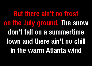 But there ain't no frost
on the July ground. The snow
don't fall on a summertime
town and there ain't no chill
in the warm Atlanta wind