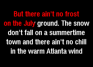But there ain't no frost
on the July ground. The snow
don't fall on a summertime
town and there ain't no chill
in the warm Atlanta wind