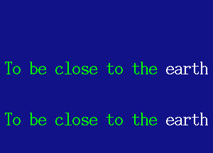 To be close to the earth

To be close to the earth