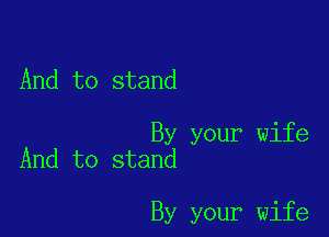And to stand

By your wife
And to stand

By your wife