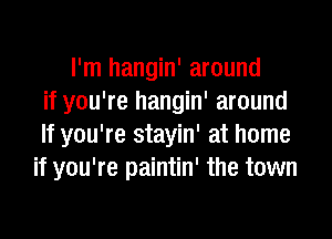 I'm hangin' around
if you're hangin' around

If you're stayin' at home
if you're paintin' the town