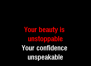 Your beauty is

unstoppable
Your confidence
unspeakable