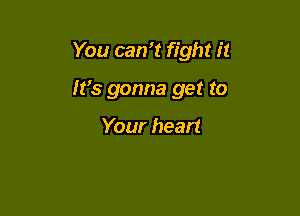 You can? fight it

It's gonna get to

Your heart