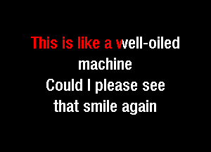 This is like a well-oiled
machine

Could I please see
that smile again