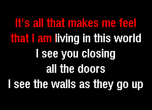 It's all that makes me feel
that I am living in this world
I see you closing
all the doors
I see the walls as they go up