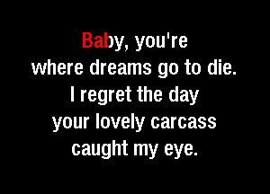 Baby, you're
where dreams go to die.
I regret the day

your lovely carcass
caught my eye.