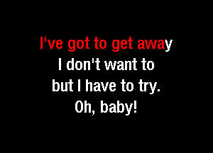 I've got to get away
I don't want to

but I have to try.
0h,baby!