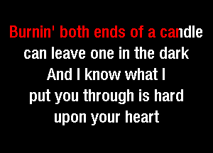 Burnin' both ends of a candle
can leave one in the dark
And I know what I
put you through is hard
upon your heart