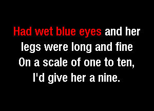 Had wet blue eyes and her
legs were long and fine

On a scale of one to ten,
I'd give her a nine.