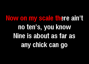 Now on my scale there ain't
no ten's, you know

Nine is about as far as
any chick can go