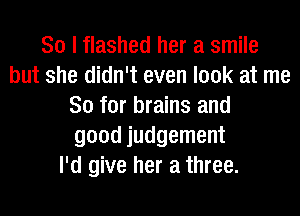 So I flashed her a smile
but she didn't even look at me
So for brains and
good judgement
I'd give her a three.