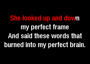 She looked up and down
my perfect frame
And said these words that
burned into my perfect brain.