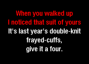 When you walked up
I noticed that suit of yours
It's last year's double-knit

frayed-cuffs,
give it a four.