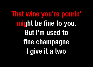 That wine you're pourin'
might be fine to you.
But I'm used to

fine champagne
I give it a two