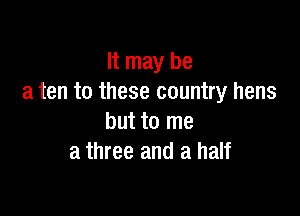 It may be
a ten to these country hens

but to me
a three and a half