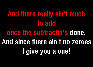 And there really ain't much
to add
once the subtractin's done.
And since there ain't no zeroes
I give you a one!