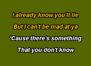 Ialready know you '1! lie

But! can't be mad at ya

'Cause there's something

That you don? know