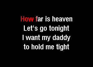 How far is heaven
Let's go tonight

I want my daddy
to hold me tight