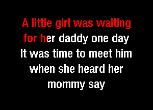 A little girl was waiting
for her daddy one day
It was time to meet him
when she heard her
mommy say