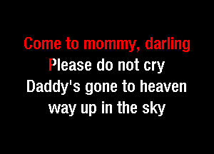Come to mommy, darling
Please do not cry

Daddy's gone to heaven
way up in the sky