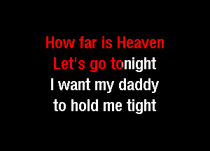 How far is Heaven
Let's go tonight

I want my daddy
to hold me tight