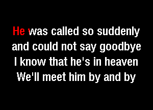 He was called so suddenly

and could not say goodbye
I know that he's in heaven
We'll meet him by and by