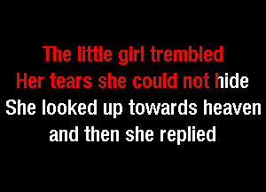 The little girl trembled
Her tears she could not hide
She looked up towards heaven
and then she replied