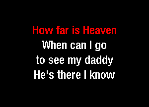 How far is Heaven
When can I go

to see my daddy
He's there I know