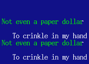 Not even a paper dollar

T0 crinkle in my hand
Not even a paper dollar

T0 crinkle in my hand