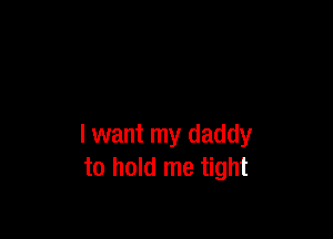 I want my daddy
to hold me tight