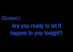 (Spokenj

Are you ready to let it
happen to you tonight?
