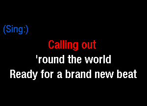 (Singz)

Calling out

'round the world
Ready for a brand new beat