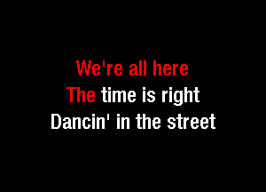 We're all here

The time is right
Dancin' in the street