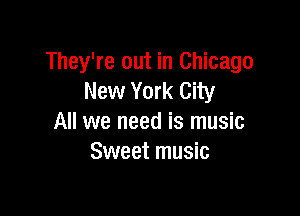 They're out in Chicago
New York City

All we need is music
Sweet music