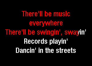 There'll be music
everywhere
There'll be swingin', swayin'

Records playin'
Dancin' in the streets