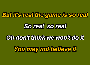 But it's realr the game is so real
80 realr so real
on don? think we won't do it

You may not believe it