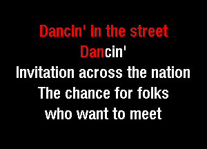 Dancin' in the street
Dancin'
Invitation across the nation

The chance for folks
who want to meet