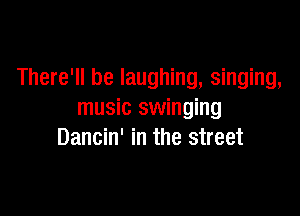 There'll be laughing, singing,

music swinging
Dancin' in the street