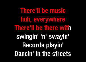There'll be music
huh, everywhere
There'll be there with
swingin' 'n' swayin'
Records playin'
Dancin' in the streets
