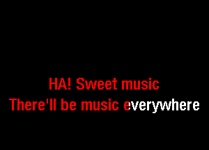 HA! Sweet music
There'll be music everywhere