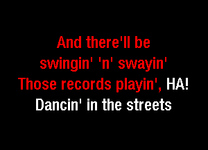 And there'll be
swingin' 'n' swayin'

Those records playin', HA!
Dancin' in the streets