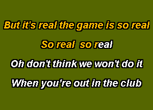 But it's realr the game is so real
80 realr so real
on don? think we won't do it

When youore out in the club