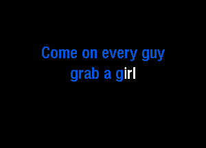 Come on every guy

grab a girl