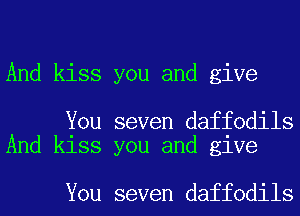 And kiss you and give

You seven daffodils
And kiss you and give

You seven daffodils